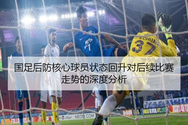 国足后防核心球员状态回升对后续比赛走势的深度分析